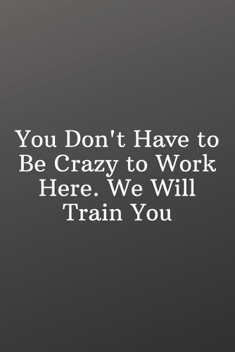 You Don't Have to Be Crazy to Work Here. We Will Train You