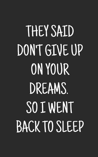 They Said Don't Give Up on Your Dreams. So I went Back to Sleep