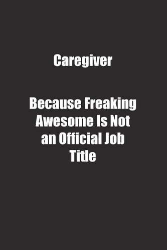 Caregiver Because Freaking Awesome Is Not an Official Job Title.: Lined notebook