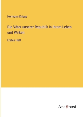Die Väter unserer Republik in ihrem Leben und Wirken: Erstes Heft