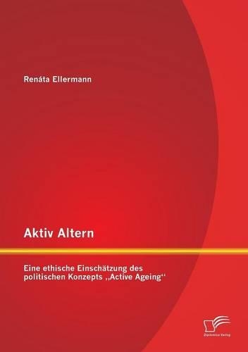 Aktiv Altern: Eine ethische Einschätzung des politischen Konzepts "Active Ageing(German)