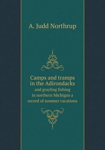 Camps and tramps in the Adirondacks and grayling fishing in northern Michigan a record of summer vacations: (English)