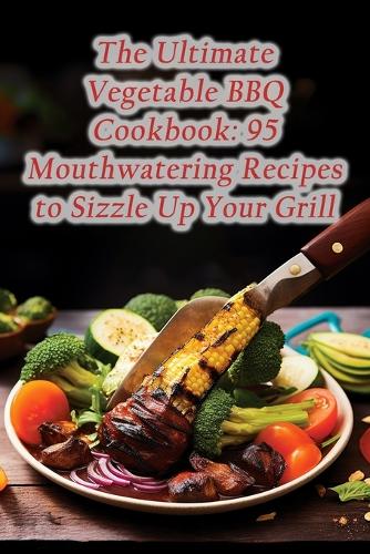 The Ultimate Vegetable BBQ Cookbook: 95 Mouthwatering Recipes to Sizzle Up Your Grill