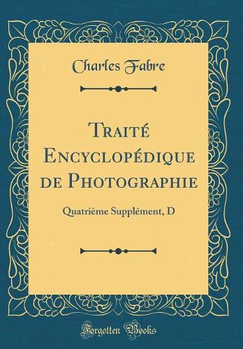 Traité Encyclopédique de Photographie: Quatrième Supplément, D (Classic Reprint)