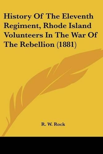 History Of The Eleventh Regiment, Rhode Island Volunteers In The War Of The Rebellion (1881): (English)