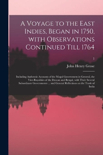A Voyage to the East Indies, Began in 1750, With Observations Continued Till 1764; Including Authentic Accounts of the Mogul Government in General, the Vice-royalities of the Deccan and Bengal, With Their Several Subordinate Governments ... and Gen