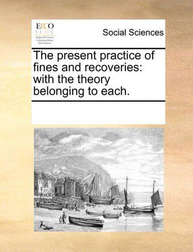 The Present Practice of Fines and Recoveries: With the Theory Belonging to Each.(English)