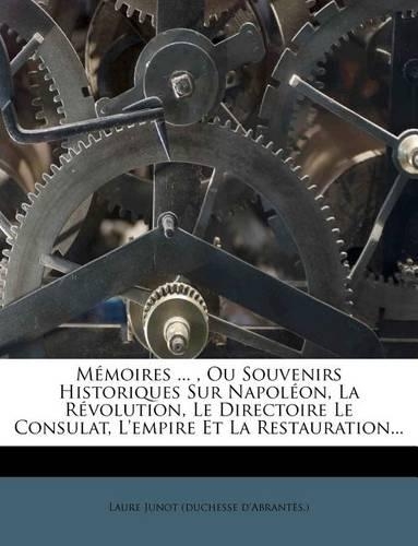 Memoires ..., Ou Souvenirs Historiques Sur Napoleon, La Revolution, Le Directoire Le Consulat, L'Empire Et La Restauration...
