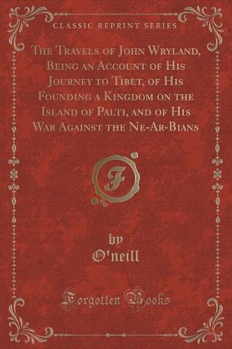 The Travels of John Wryland, Being an Account of His Journey to Tibet, of His Founding a Kingdom on the Island of Palti, and of His War Against the Ne-Ar-Bians (Classic Reprint)
