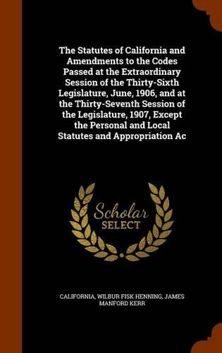 The Statutes of California and Amendments to the Codes Passed at the Extraordinary Session of the Thirty-Sixth Legislature, June, 1906, and at the Thirty-Seventh Session of the Legislature, 1907, Except the Personal and Local Statutes and Appropria