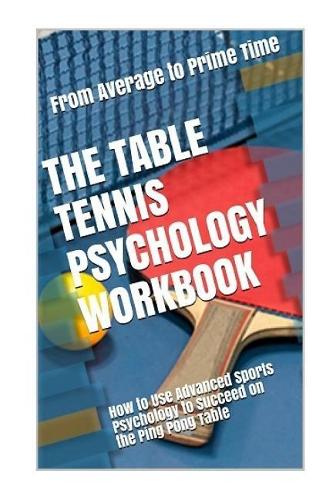 The Table Tennis Psychology Workbook: How to Use Advanced Sports Psychology to Succeed on the Ping Pong Table