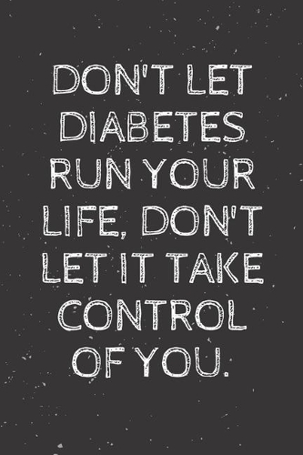 Don't let diabetes run your life, don't let it take control of you.