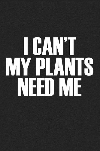 I Cant My Plants Need Me