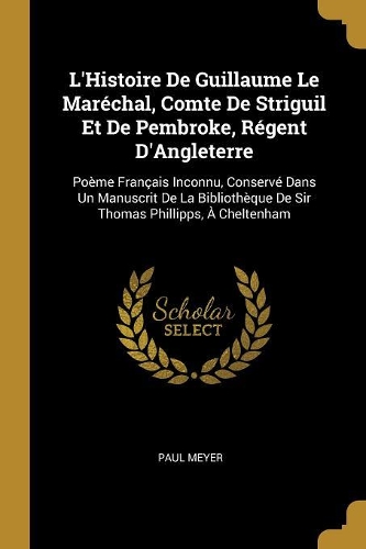 L'Histoire De Guillaume Le Maréchal, Comte De Striguil Et De Pembroke, Régent D'Angleterre: Poème Français Inconnu, Conservé Dans Un Manuscrit De La Bibliothèque De Sir Thomas Phillipps, À Cheltenham