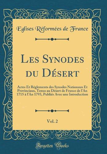 Les Synodes du Désert, Vol. 2: Actes Et Réglements des Synodes Nationaux Et Provinciaux, Tenus au Désert de France de l'An 1715 à l'An 1793, Publiés Avec une Introduction (Classic Reprint)