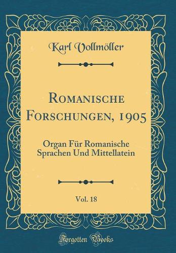 Romanische Forschungen, 1905, Vol. 18: Organ Für Romanische Sprachen Und Mittellatein (Classic Reprint)