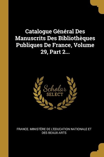 Catalogue Général Des Manuscrits Des Bibliothèques Publiques De France, Volume 29, Part 2...