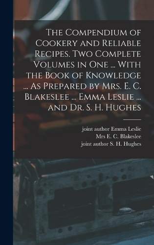 The Compendium of Cookery and Reliable Recipes. Two Complete Volumes in one ... With the Book of Knowledge ... As Prepared by Mrs. E. C. Blakeslee ... Emma Leslie ... and Dr. S. H. Hughes