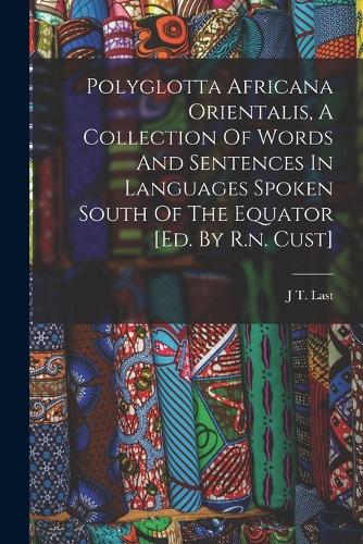 Polyglotta Africana Orientalis, A Collection Of Words And Sentences In Languages Spoken South Of The Equator [ed. By R.n. Cust]