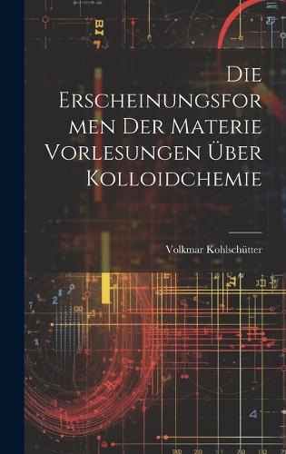 Die Erscheinungsformen der Materie Vorlesungen Über Kolloidchemie