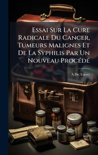Essai Sur La Cure Radicale Du Cancer, Tumeurs Malignes Et De La Syphilis Par Un Nouveau ProcÃ(c)dÃ(c)