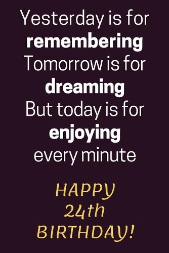 Yesterday is for Remembering Tomorrow is for Dreaming But Today is for Enjoying Happy 24th Birthday