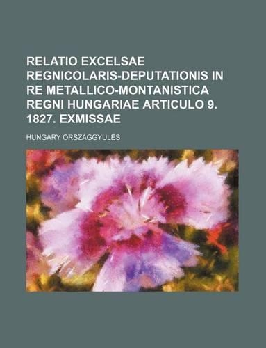 Relatio Excelsae Regnicolaris-Deputationis in Re Metallico-Montanistica Regni Hungariae Articulo 9. 1827. Exmissae: (English)