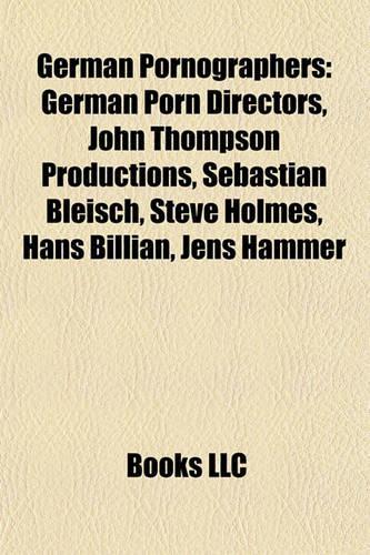 German Pornographers: German Porn Directors, John Thompson Productions, Sebastian Bleisch, Steve Holmes, Hans Billian, Jens Hammer(English)