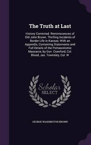 The Truth at Last: History Corrected. Reminiscences of Old John Brown. Thrilling Incidents of Border Life in Kansas; With an Appendix, Containing Statements and Full D(English)
