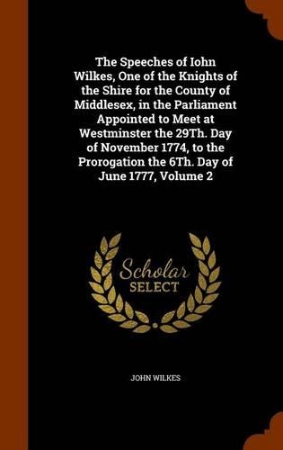 The Speeches of Iohn Wilkes, One of the Knights of the Shire for the County of Middlesex, in the Parliament Appointed to Meet at Westminster the 29Th. Day of November 1774, to the Prorogation the 6Th. Day of June 1777, Volume 2: (English)
