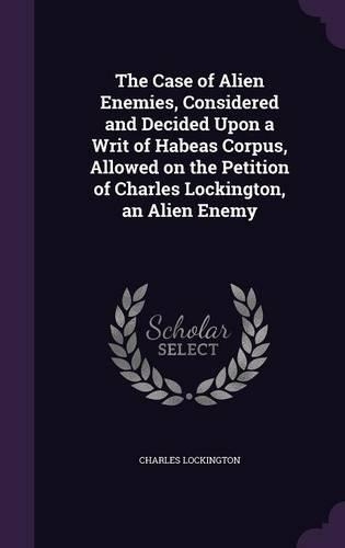 The Case of Alien Enemies, Considered and Decided Upon a Writ of Habeas Corpus, Allowed on the Petition of Charles Lockington, an Alien Enemy: (English)