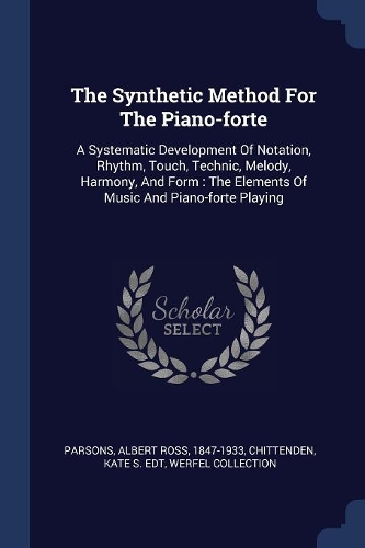 The Synthetic Method For The Piano-forte: A Systematic Development Of Notation, Rhythm, Touch, Technic, Melody, Harmony, And Form: The Elements Of Music And Piano-forte Playing