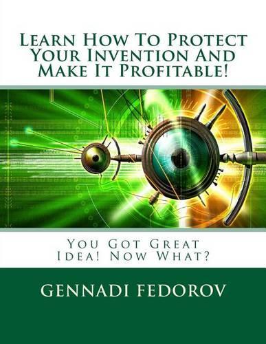 Learn How To Protect Your Invention And Make It Profitable!: You Got Great Idea! Now What?(English)