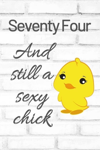 Seventy Four And Still A Sexy Chick: Cute 74th Birthday Card Quote Journal / Sexy Chick / Birthday Girl Card / Birthday Gift For Grandma / Diary / Birthday Gift For Aunt / Appreciation 