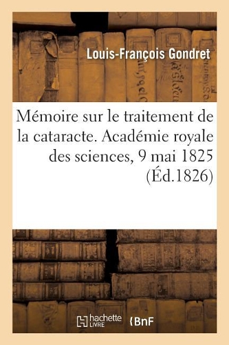 Mémoire Sur Le Traitement de la Cataracte. Académie Royale Des Sciences, 9 Mai 1825