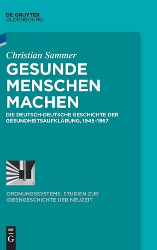 Gesunde Menschen Machen: Die Deutsch-Deutsche Geschichte Der Gesundheitsaufklärung, 1945-1967(57 Ordnungssysteme)
