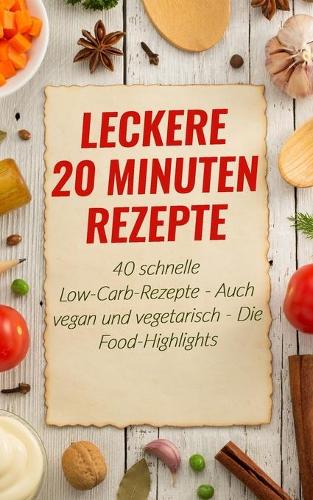 Leckere 20 Minuten Rezepte: 40 schnelle Low-Carb-Rezepte - Auch vegan und vegetarisch - Die Food-Highlights