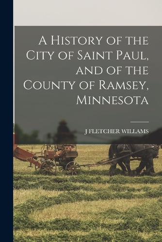 A History of the City of Saint Paul, and of the County of Ramsey, Minnesota