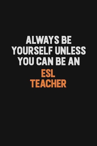 Always Be Yourself Unless You Can Be An ESL Teacher