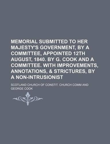 Memorial Submitted to Her Majesty's Government, by a Committee, Appointed 12th August, 1840. by G. Cook and a Committee. with Improvements, Annotations, & Strictures, by a Non-Intrusionist