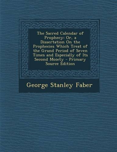 The Sacred Calendar of Prophecy: Or, a Dissertation on the Prophecies Which Treat of the Grand Period of Seven Times and Especially of Its Second Moiety(English)