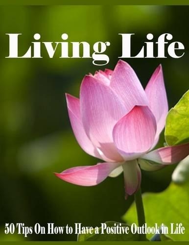 Living Life - 50 Tips On How to Have a Positive Outlook in Life