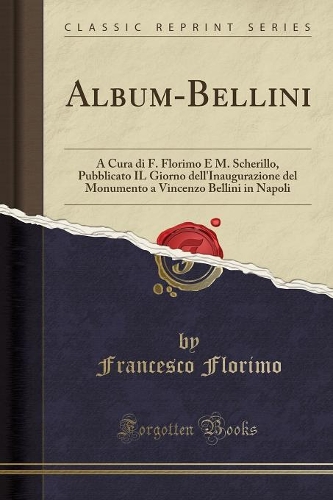 Album-Bellini: A Cura Di F. Florimo E M. Scherillo, Pubblicato Il Giorno Dell'inaugurazione del Monumento a Vincenzo Bellini in Napoli (Classic Reprint)
