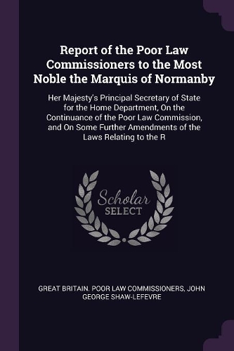 Report of the Poor Law Commissioners to the Most Noble the Marquis of Normanby: Her Majesty's Principal Secretary of State for the Home Department, On the Continuance of the Poor Law Commission, and On Some Further Amendments of
