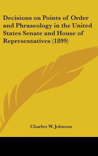 Decisions on Points of Order and Phraseology in the United States Senate and House of Representatives (1899)