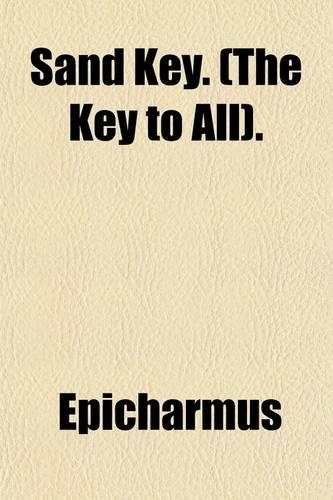 Sand Key. (the Key to All).; A Full and Succinct Description by an Ancient Warder of It Who During His Incumbency Was a Solitary Resident. After Epicharmus, Who Sought to Elevate a Popular Mode of Representation Into the Mandatory Respect of Everyb