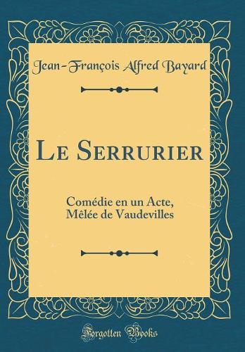 Le Serrurier: Comédie en un Acte, Mêlée de Vaudevilles (Classic Reprint)