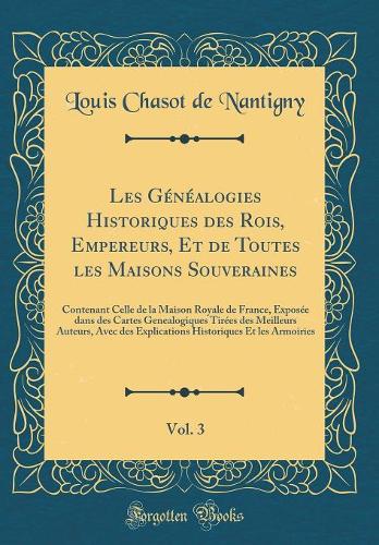 Les Généalogies Historiques des Rois, Empereurs, Et de Toutes les Maisons Souveraines, Vol. 3: Contenant Celle de la Maison Royale de France, Exposée dans des Cartes Genealogiques Tirées des Meilleurs Auteurs, Avec des Explications Historiques Et l