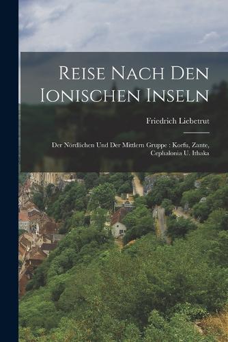 Reise Nach Den Ionischen Inseln: Der Nördlichen Und Der Mittlern Gruppe: Korfu, Zante, Cephalonia U. Ithaka
