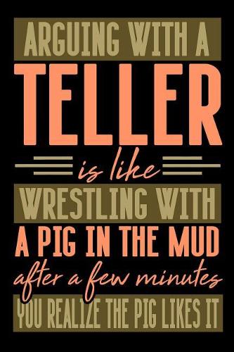 Arguing with a TELLER is like wrestling with a pig in the mud. After a few minutes you realize the pig likes it.